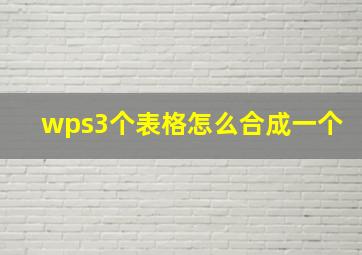 wps3个表格怎么合成一个