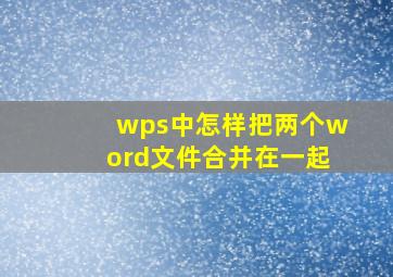 wps中怎样把两个word文件合并在一起