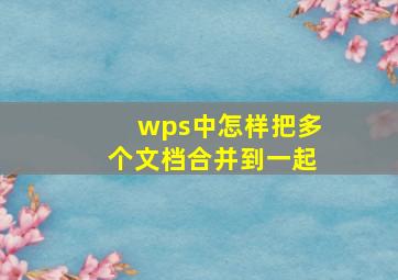 wps中怎样把多个文档合并到一起