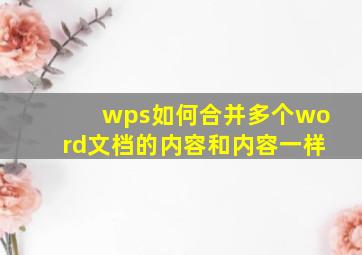 wps如何合并多个word文档的内容和内容一样