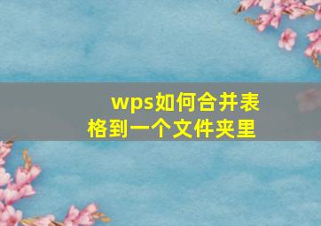 wps如何合并表格到一个文件夹里