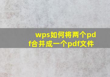 wps如何将两个pdf合并成一个pdf文件