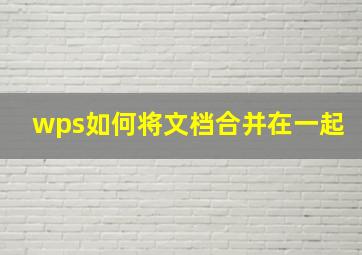 wps如何将文档合并在一起