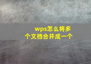 wps怎么将多个文档合并成一个