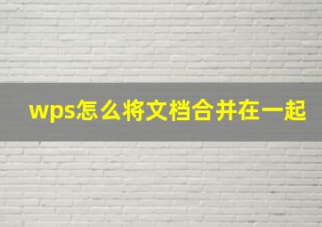 wps怎么将文档合并在一起