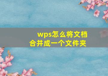 wps怎么将文档合并成一个文件夹