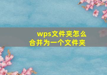 wps文件夹怎么合并为一个文件夹