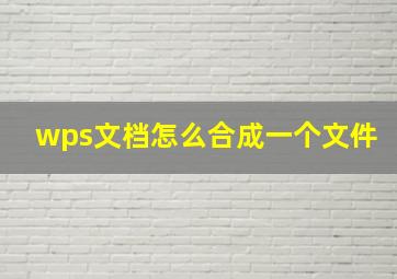 wps文档怎么合成一个文件