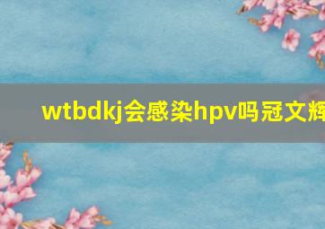 wtbdkj会感染hpv吗冠文辉