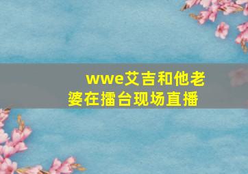 wwe艾吉和他老婆在擂台现场直播