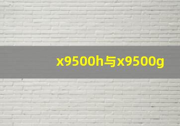 x9500h与x9500g