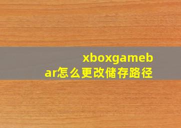 xboxgamebar怎么更改储存路径