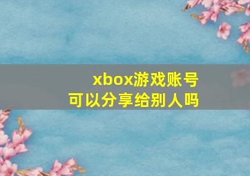 xbox游戏账号可以分享给别人吗