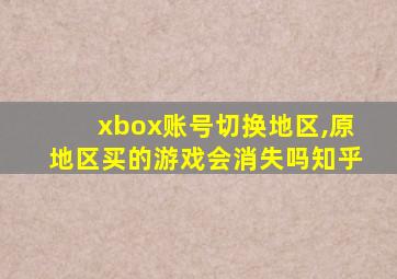 xbox账号切换地区,原地区买的游戏会消失吗知乎