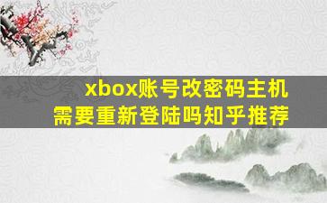 xbox账号改密码主机需要重新登陆吗知乎推荐