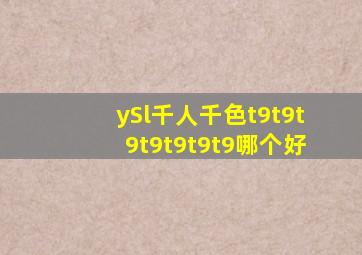 ySl千人千色t9t9t9t9t9t9t9哪个好