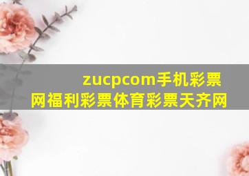 zucpcom手机彩票网福利彩票体育彩票天齐网