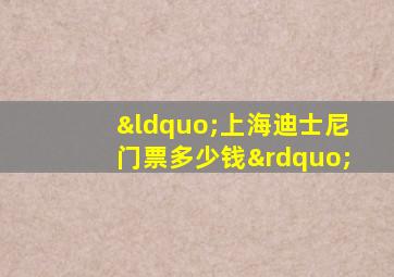 “上海迪士尼门票多少钱”