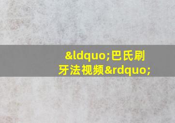 “巴氏刷牙法视频”