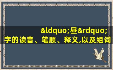 “昼”字的读音、笔顺、释义,以及组词、造句的技巧