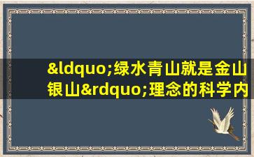 “绿水青山就是金山银山”理念的科学内涵与深远意义