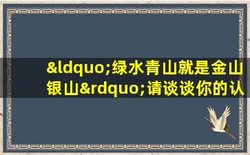 “绿水青山就是金山银山”请谈谈你的认识