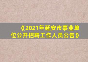 《2021年延安市事业单位公开招聘工作人员公告》