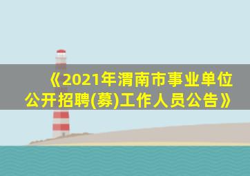 《2021年渭南市事业单位公开招聘(募)工作人员公告》