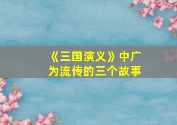 《三国演义》中广为流传的三个故事