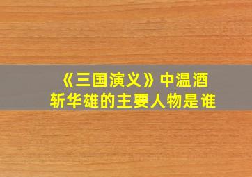 《三国演义》中温酒斩华雄的主要人物是谁