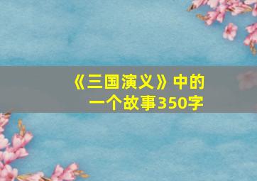 《三国演义》中的一个故事350字