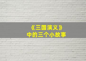 《三国演义》中的三个小故事