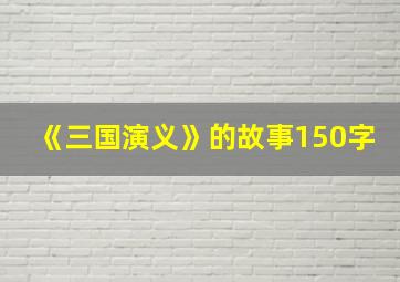 《三国演义》的故事150字