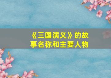 《三国演义》的故事名称和主要人物