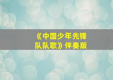 《中国少年先锋队队歌》伴奏版