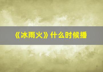 《冰雨火》什么时候播