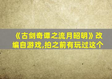 《古剑奇谭之流月昭明》改编自游戏,拍之前有玩过这个