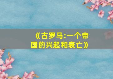 《古罗马:一个帝国的兴起和衰亡》