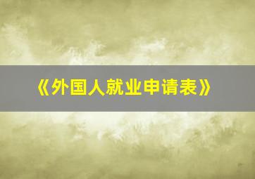 《外国人就业申请表》