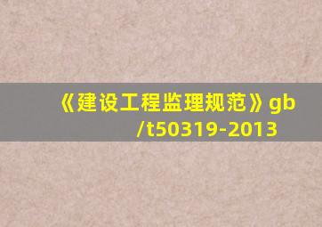 《建设工程监理规范》gb/t50319-2013