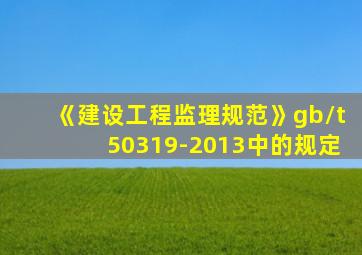 《建设工程监理规范》gb/t50319-2013中的规定