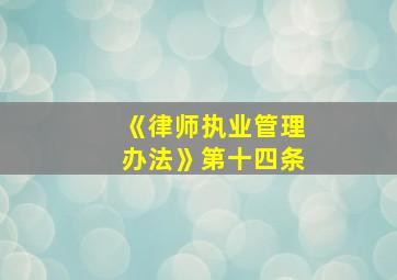 《律师执业管理办法》第十四条