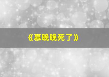 《慕晚晚死了》