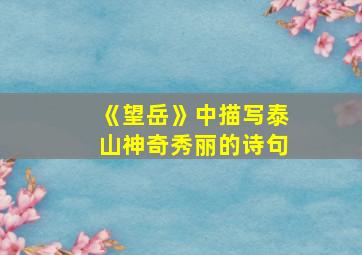 《望岳》中描写泰山神奇秀丽的诗句