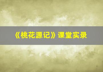 《桃花源记》课堂实录