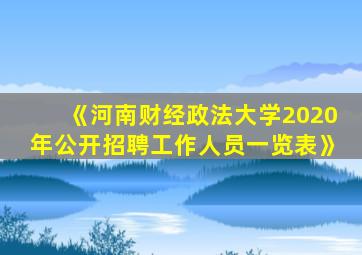 《河南财经政法大学2020年公开招聘工作人员一览表》