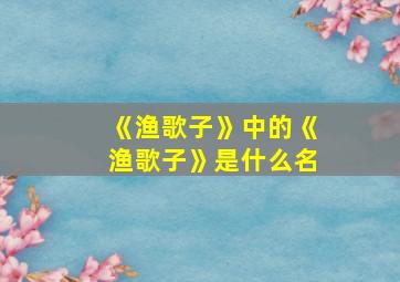 《渔歌子》中的《渔歌子》是什么名