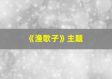 《渔歌子》主题