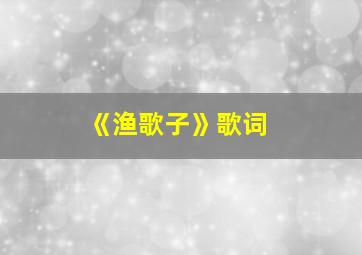 《渔歌子》歌词