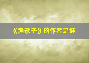 《渔歌子》的作者是谁